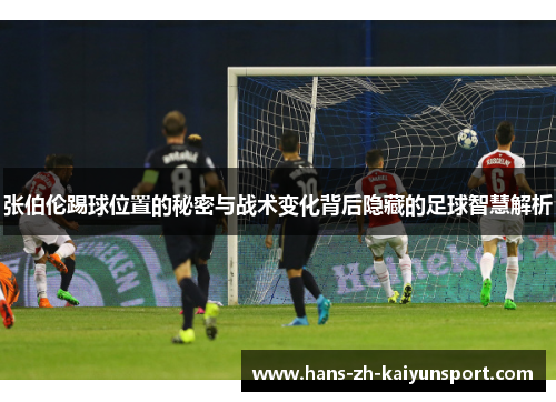 张伯伦踢球位置的秘密与战术变化背后隐藏的足球智慧解析
