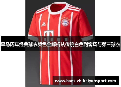 皇马历年经典球衣颜色全解析从传统白色到客场与第三球衣 皇马历年经典球衣颜色全解析从传统白色到客场与第三球衣