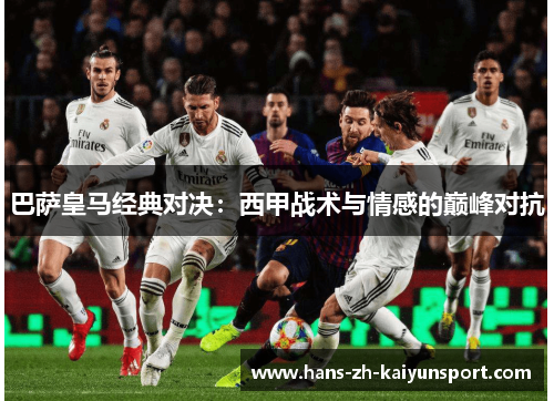 巴萨皇马经典对决:西甲战术与情感的巅峰对抗 巴萨皇马经典对决:西甲战术与情感的巅峰对抗