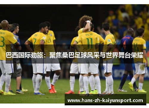 巴西国际劲旅:聚焦桑巴足球风采与世界舞台荣耀 巴西国际劲旅:聚焦桑巴足球风采与世界舞台荣耀