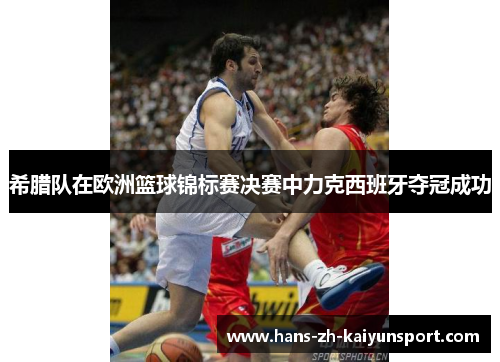 希腊队在欧洲篮球锦标赛决赛中力克西班牙夺冠成功 希腊队在欧洲篮球锦标赛决赛中力克西班牙夺冠成功