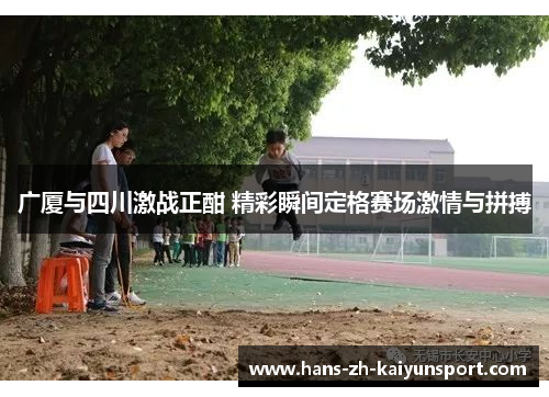 广厦与四川激战正酣 精彩瞬间定格赛场激情与拼搏 广厦与四川激战正酣 精彩瞬间定格赛场激情与拼搏