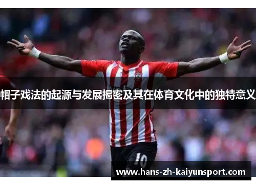 帽子戏法的起源与发展揭密及其在体育文化中的独特意义 帽子戏法的起源与发展揭密及其在体育文化中的独特意义