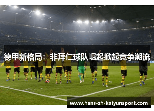 德甲新格局:非拜仁球队崛起掀起竞争潮流 德甲新格局:非拜仁球队崛起掀起竞争潮流