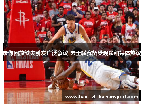 录像回放缺失引发广泛争议 勇士联赛备受观众和媒体热议 录像回放缺失引发广泛争议 勇士联赛备受观众和媒体热议