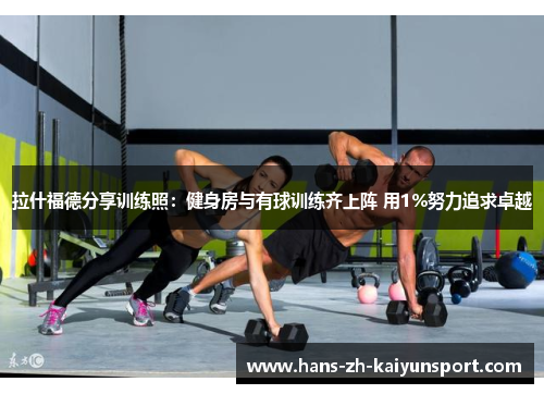 拉什福德分享训练照：健身房与有球训练齐上阵 用1%努力追求卓越