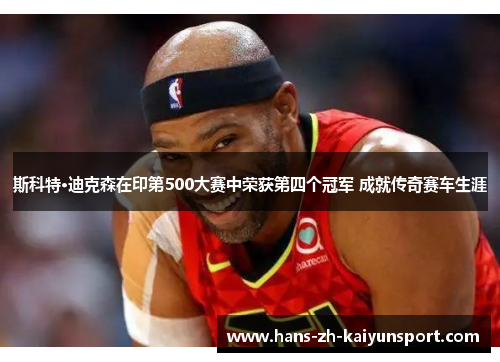 斯科特·迪克森在印第500大赛中荣获第四个冠军 成就传奇赛车生涯