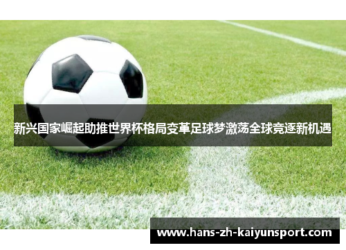 新兴国家崛起助推世界杯格局变革足球梦激荡全球竞逐新机遇 新兴国家崛起助推世界杯格局变革足球梦激荡全球竞逐新机遇