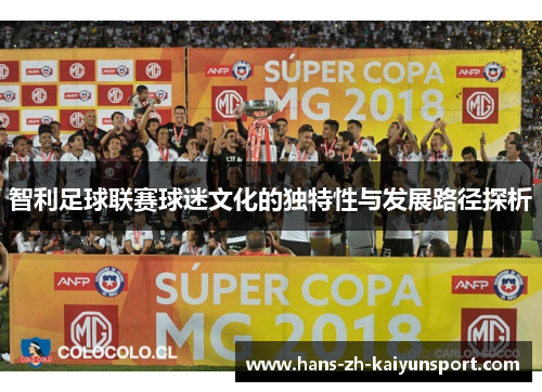 智利足球联赛球迷文化的独特性与发展路径探析 智利足球联赛球迷文化的独特性与发展路径探析