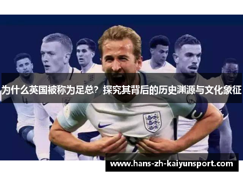 为什么英国被称为足总?探究其背后的历史渊源与文化象征 为什么英国被称为足总?探究其背后的历史渊源与文化象征