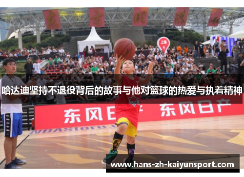 哈达迪坚持不退役背后的故事与他对篮球的热爱与执着精神 哈达迪坚持不退役背后的故事与他对篮球的热爱与执着精神