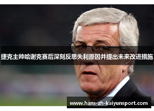 捷克主帅哈谢克赛后深刻反思失利原因并提出未来改进措施