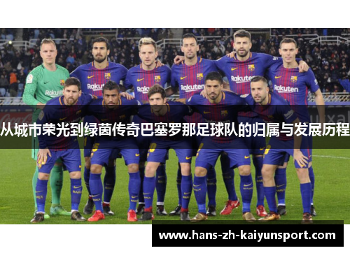 从城市荣光到绿茵传奇巴塞罗那足球队的归属与发展历程 从城市荣光到绿茵传奇巴塞罗那足球队的归属与发展历程