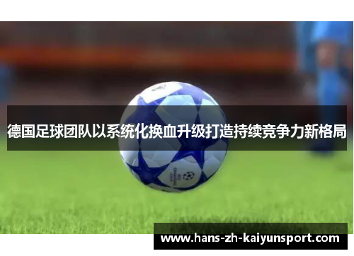 德国足球团队以系统化换血升级打造持续竞争力新格局