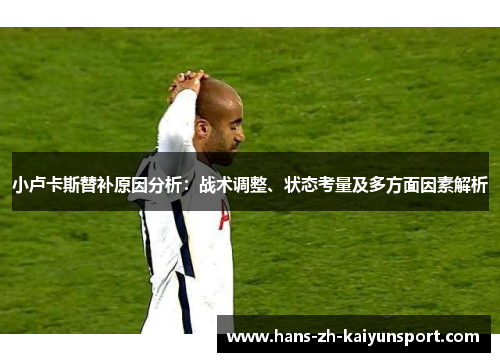 小卢卡斯替补原因分析：战术调整、状态考量及多方面因素解析