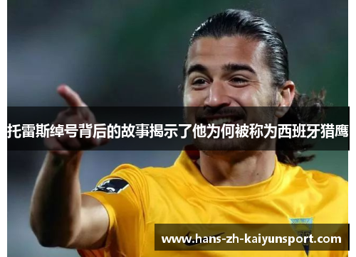 托雷斯绰号背后的故事揭示了他为何被称为西班牙猎鹰