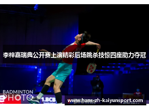 李梓嘉瑞典公开赛上演精彩后场跳杀技惊四座助力夺冠 李梓嘉瑞典公开赛上演精彩后场跳杀技惊四座助力夺冠