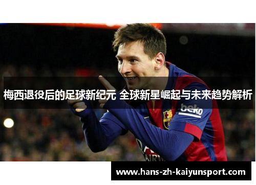 梅西退役后的足球新纪元 全球新星崛起与未来趋势解析