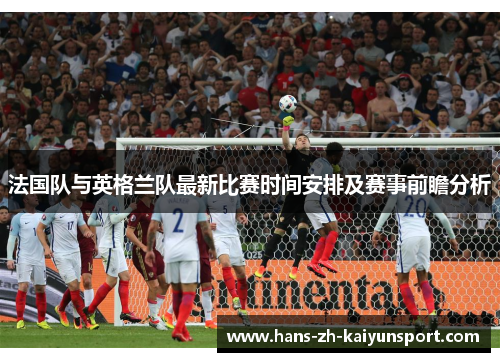 法国队与英格兰队最新比赛时间安排及赛事前瞻分析