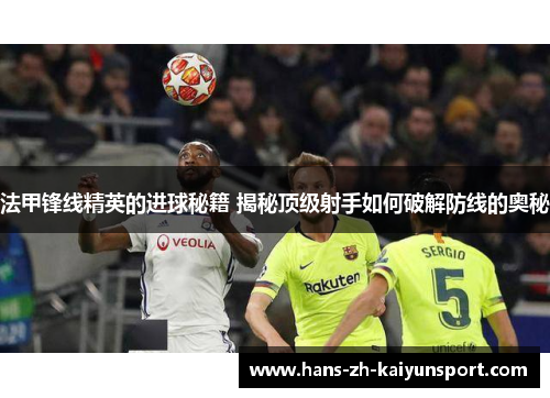 法甲锋线精英的进球秘籍 揭秘顶级射手如何破解防线的奥秘