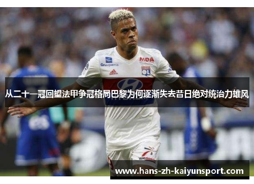 从二十一冠回望法甲争冠格局巴黎为何逐渐失去昔日绝对统治力雄风 从二十一冠回望法甲争冠格局巴黎为何逐渐失去昔日绝对统治力雄风