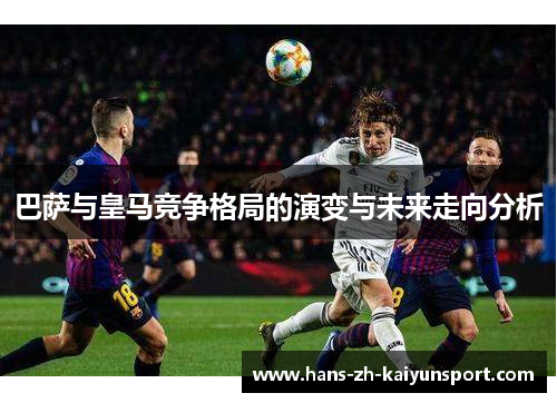 巴萨与皇马竞争格局的演变与未来走向分析 巴萨与皇马竞争格局的演变与未来走向分析