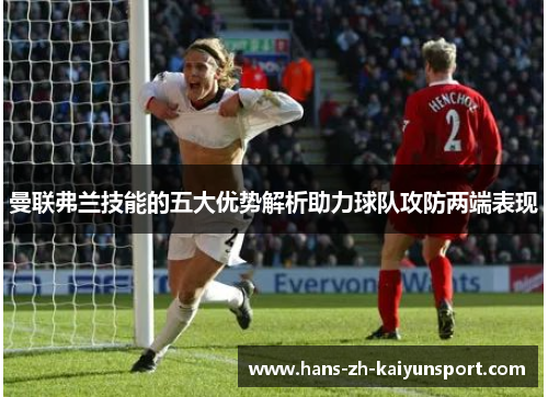 曼联弗兰技能的五大优势解析助力球队攻防两端表现 曼联弗兰技能的五大优势解析助力球队攻防两端表现