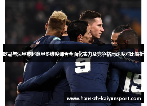 欧冠与法甲英超意甲多维度综合全面化实力及竞争格局深度对比解析 欧冠与法甲英超意甲多维度综合全面化实力及竞争格局深度对比解析