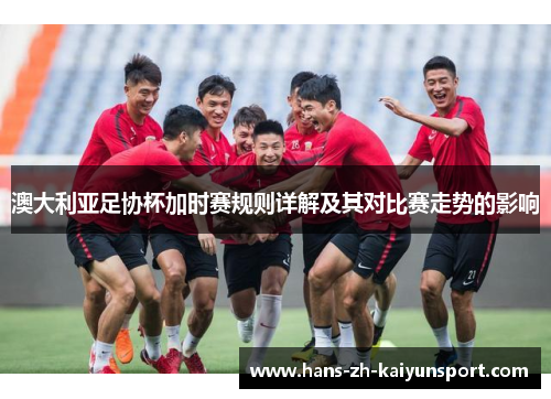 澳大利亚足协杯加时赛规则详解及其对比赛走势的影响 澳大利亚足协杯加时赛规则详解及其对比赛走势的影响