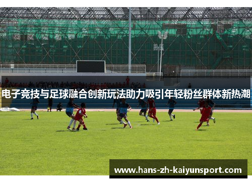 电子竞技与足球融合创新玩法助力吸引年轻粉丝群体新热潮 电子竞技与足球融合创新玩法助力吸引年轻粉丝群体新热潮