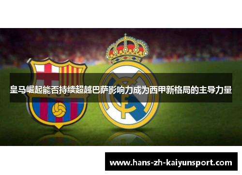 皇马崛起能否持续超越巴萨影响力成为西甲新格局的主导力量 皇马崛起能否持续超越巴萨影响力成为西甲新格局的主导力量