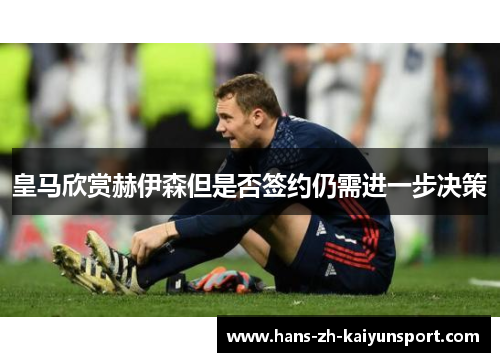 皇马欣赏赫伊森但是否签约仍需进一步决策