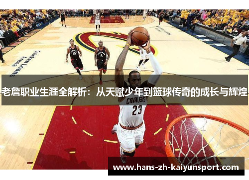 老詹职业生涯全解析：从天赋少年到篮球传奇的成长与辉煌
