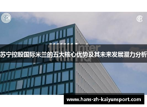 苏宁控股国际米兰的五大核心优势及其未来发展潜力分析