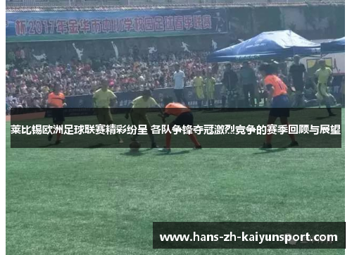 莱比锡欧洲足球联赛精彩纷呈 各队争锋夺冠激烈竞争的赛季回顾与展望 莱比锡欧洲足球联赛精彩纷呈 各队争锋夺冠激烈竞争的赛季回顾与展望