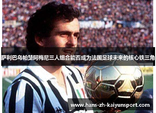 萨利巴乌帕楚阿梅尼三人组合能否成为法国足球未来的核心铁三角