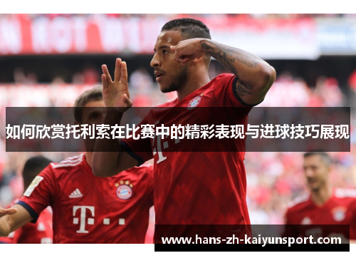 如何欣赏托利索在比赛中的精彩表现与进球技巧展现