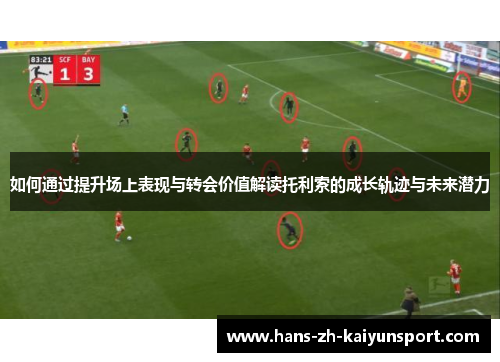 如何通过提升场上表现与转会价值解读托利索的成长轨迹与未来潜力