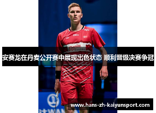 安赛龙在丹麦公开赛中展现出色状态 顺利晋级决赛争冠 安赛龙在丹麦公开赛中展现出色状态 顺利晋级决赛争冠