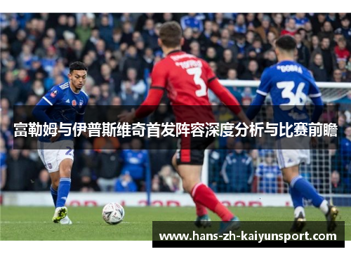 富勒姆与伊普斯维奇首发阵容深度分析与比赛前瞻