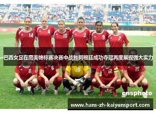 巴西女足在南美锦标赛决赛中战胜阿根廷成功夺冠再度展现强大实力 巴西女足在南美锦标赛决赛中战胜阿根廷成功夺冠再度展现强大实力