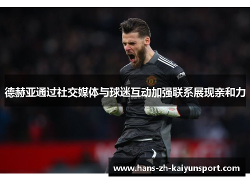 德赫亚通过社交媒体与球迷互动加强联系展现亲和力 德赫亚通过社交媒体与球迷互动加强联系展现亲和力