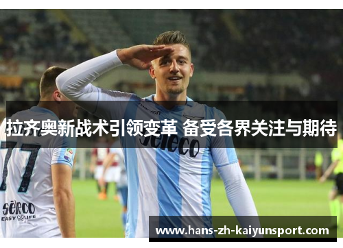 拉齐奥新战术引领变革 备受各界关注与期待 拉齐奥新战术引领变革 备受各界关注与期待
