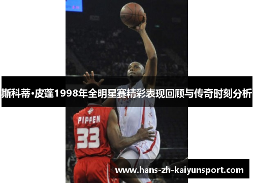 斯科蒂·皮蓬1998年全明星赛精彩表现回顾与传奇时刻分析