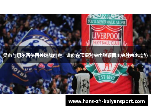 曼市与切尔西争四关键战前瞻:谁能在顶级对决中脱颖而出决胜未来走势 曼市与切尔西争四关键战前瞻:谁能在顶级对决中脱颖而出决胜未来走势