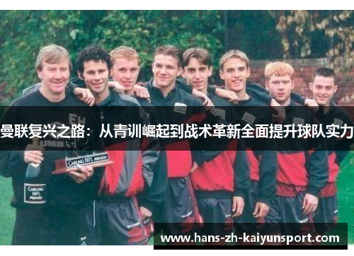 曼联复兴之路:从青训崛起到战术革新全面提升球队实力 曼联复兴之路:从青训崛起到战术革新全面提升球队实力