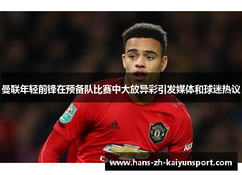 曼联年轻前锋在预备队比赛中大放异彩引发媒体和球迷热议