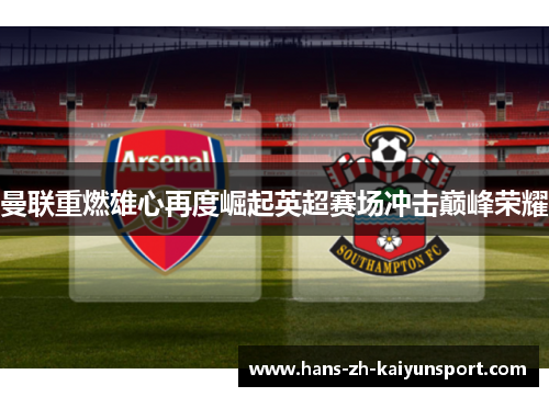 曼联重燃雄心再度崛起英超赛场冲击巅峰荣耀