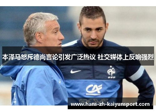 本泽马怒斥德尚言论引发广泛热议 社交媒体上反响强烈