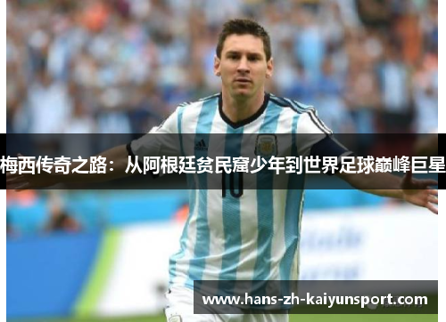 梅西传奇之路:从阿根廷贫民窟少年到世界足球巅峰巨星 梅西传奇之路:从阿根廷贫民窟少年到世界足球巅峰巨星